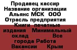 Продавец-кассир › Название организации ­ Альянс-МСК, ООО › Отрасль предприятия ­ Книги, печатные издания › Минимальный оклад ­ 20 000 - Все города Работа » Вакансии   . Крым,Бахчисарай